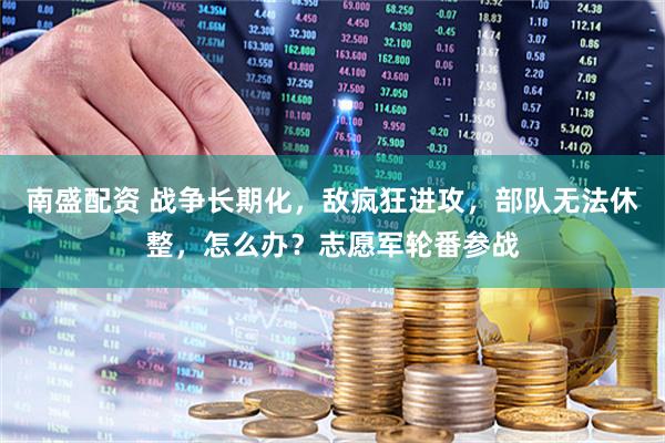 南盛配資 戰(zhàn)爭長期化，敵瘋狂進(jìn)攻，部隊(duì)無法休整，怎么辦？志愿軍輪番參戰(zhàn)
