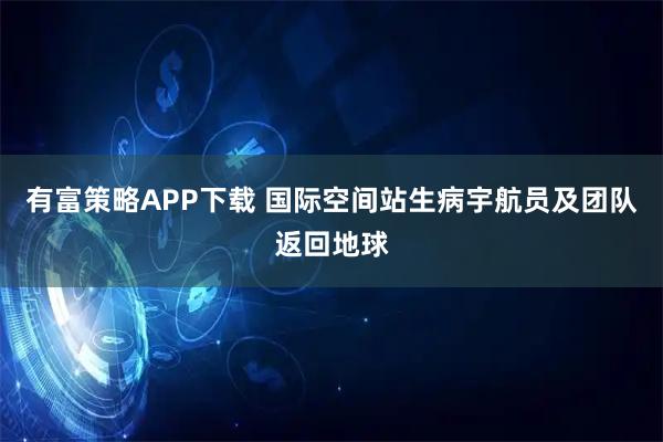 有富策略APP下載 國際空間站生病宇航員及團隊返回地球