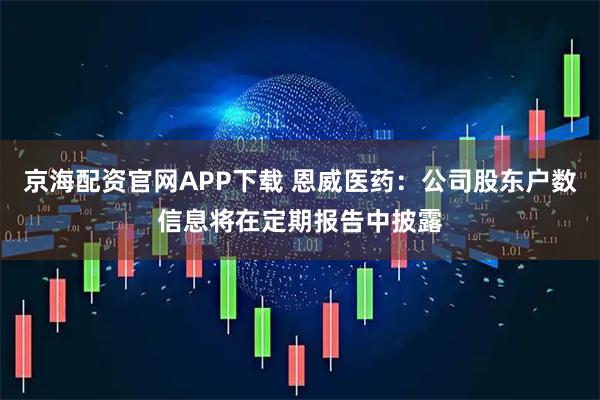 京海配資官網(wǎng)APP下載 恩威醫(yī)藥：公司股東戶數(shù)信息將在定期報(bào)告中披露