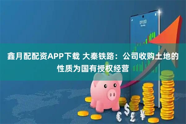 鑫月配配資APP下載 大秦鐵路：公司收購土地的性質為國有授權經營