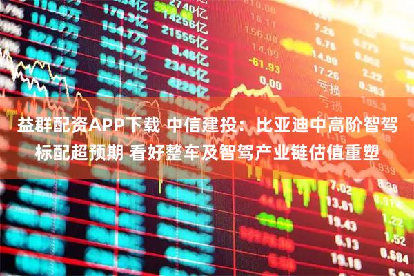 益群配資APP下載 中信建投：比亞迪中高階智駕標配超預期 看好整車及智駕產業鏈估值重塑