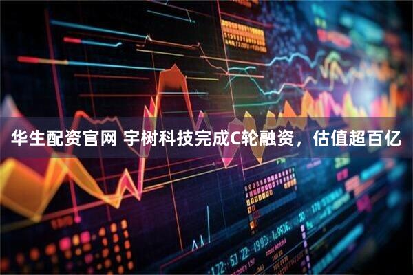 華生配資官網(wǎng) 宇樹(shù)科技完成C輪融資，估值超百億
