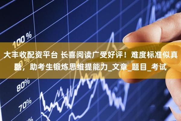 大豐收配資平臺(tái) 長(zhǎng)喜閱讀廣受好評(píng)！難度標(biāo)準(zhǔn)似真題，助考生鍛煉思維提能力_文章_題目_考試