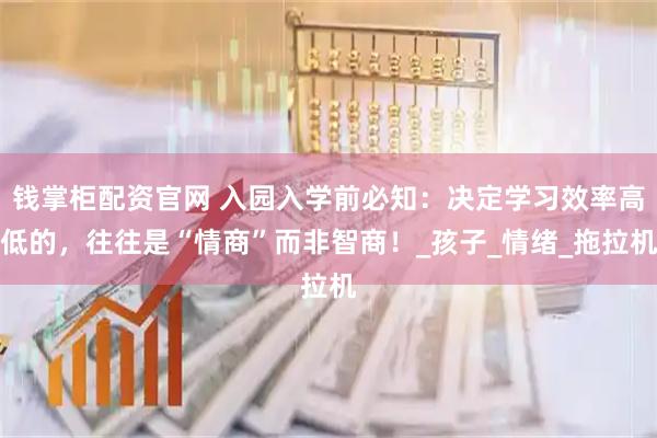 錢(qián)掌柜配資官網(wǎng) 入園入學(xué)前必知：決定學(xué)習(xí)效率高低的，往往是“情商”而非智商！_孩子_情緒_拖拉機(jī)