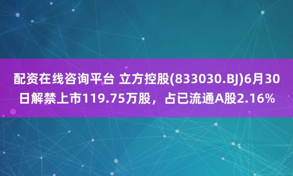 配資在線咨詢平臺(tái) 立方控股(833030.BJ)6月30日解禁上市119.75萬股，占已流通A股2.16%