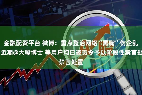 金融配資平臺 微博：重點整治網絡“黑嘴”傷企亂象 近期@大嘴博士 等用戶均已被責令予以階段性禁言處置