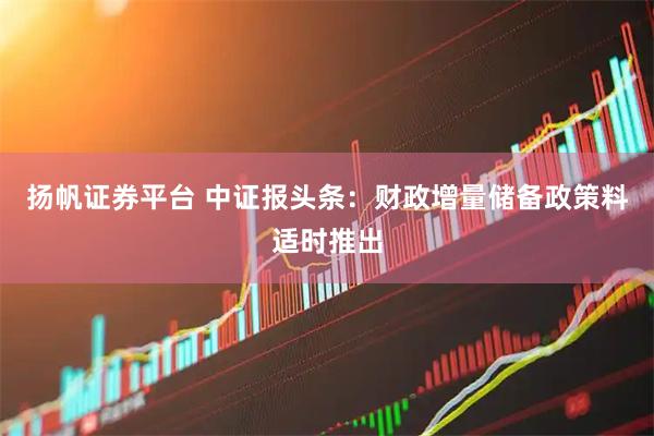 揚帆證券平臺 中證報頭條：財政增量儲備政策料適時推出