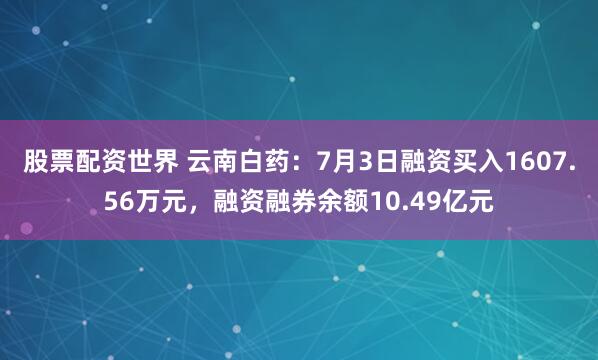 股票配資世界 云南白藥：7月3日融資買入1607.56萬元，融資融券余額10.49億元