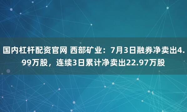 國內(nèi)杠桿配資官網(wǎng) 西部礦業(yè)：7月3日融券凈賣出4.99萬股，連續(xù)3日累計凈賣出22.97萬股