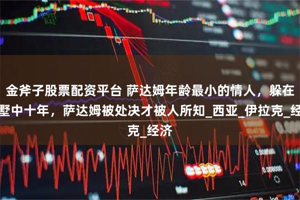 金斧子股票配資平臺 薩達姆年齡最小的情人，躲在別墅中十年，薩達姆被處決才被人所知_西亞_伊拉克_經(jīng)濟