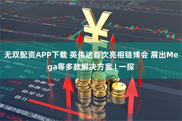 無雙配資APP下載 英偉達首次亮相鏈博會 展出Mega等多款解決方案 | 一探