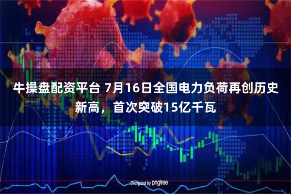 牛操盤配資平臺 7月16日全國電力負荷再創(chuàng)歷史新高，首次突破15億千瓦