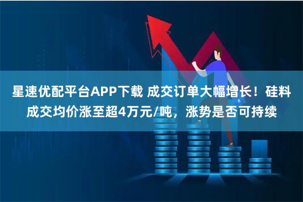 星速優(yōu)配平臺APP下載 成交訂單大幅增長！硅料成交均價漲至超4萬元/噸，漲勢是否可持續(xù)