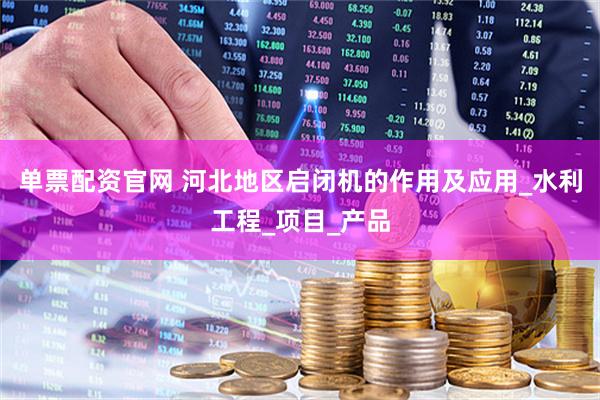 單票配資官網(wǎng) 河北地區(qū)啟閉機的作用及應用_水利工程_項目_產(chǎn)品