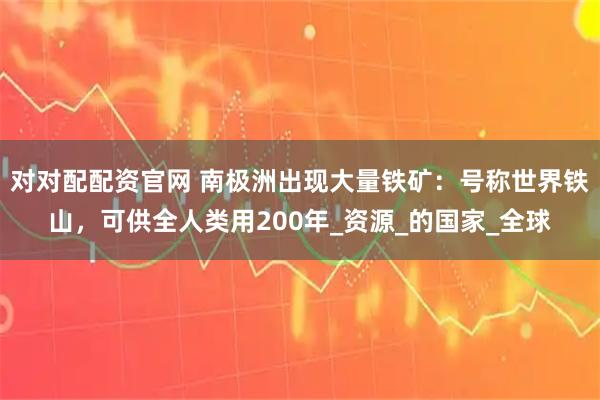對對配配資官網(wǎng) 南極洲出現(xiàn)大量鐵礦：號稱世界鐵山，可供全人類用200年_資源_的國家_全球