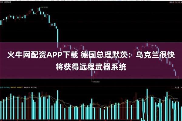 火牛網配資APP下載 德國總理默茨：烏克蘭很快將獲得遠程武器系統