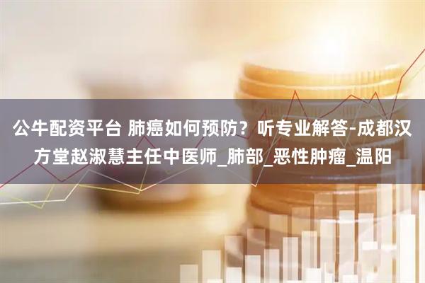 公牛配資平臺 肺癌如何預(yù)防？聽專業(yè)解答-成都漢方堂趙淑慧主任中醫(yī)師_肺部_惡性腫瘤_溫陽
