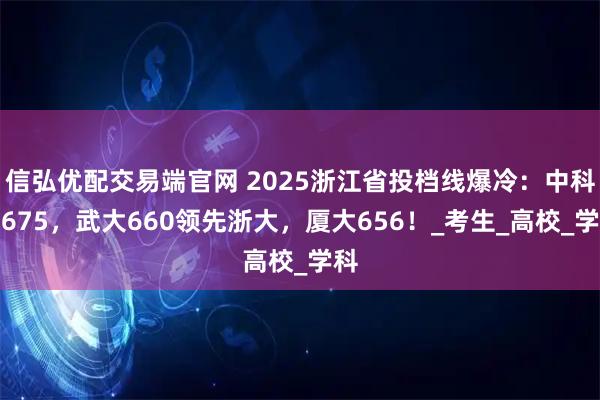 信弘優配交易端官網 2025浙江省投檔線爆冷：中科大675，武大660領先浙大，廈大656！_考生_高校_學科