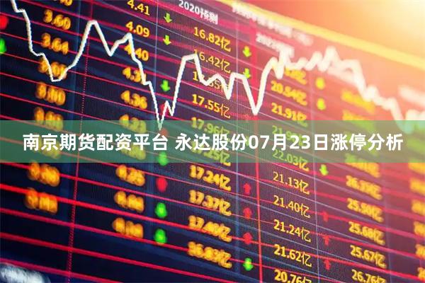 南京期貨配資平臺(tái) 永達(dá)股份07月23日漲停分析