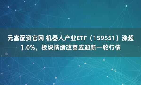 元富配資官網 機器人產業(yè)ETF（159551）漲超1.0%，板塊情緒改善或迎新一輪行情