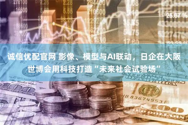 誠信優配官網 影像、模型與AI聯動，日企在大阪世博會用科技打造“未來社會試驗場”
