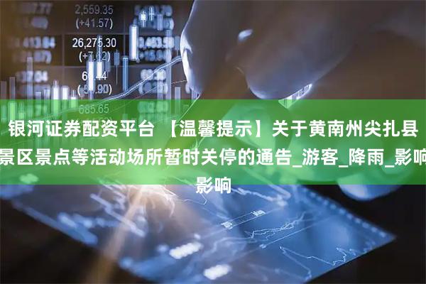 銀河證券配資平臺 【溫馨提示】關于黃南州尖扎縣景區景點等活動場所暫時關停的通告_游客_降雨_影響