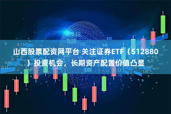 山西股票配資網(wǎng)平臺(tái) 關(guān)注證券ETF（512880）投資機(jī)會(huì)，長期資產(chǎn)配置價(jià)值凸顯