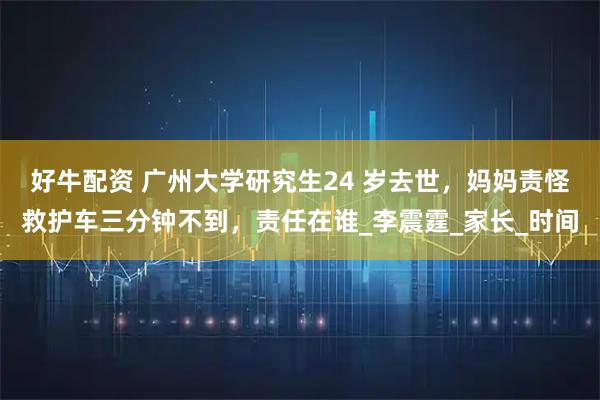 好牛配資 廣州大學(xué)研究生24 歲去世，媽媽責(zé)怪救護(hù)車三分鐘不到，責(zé)任在誰_李震霆_家長_時(shí)間