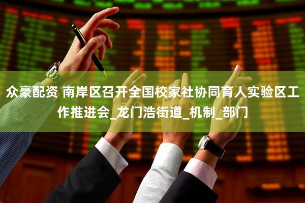 眾豪配資 南岸區(qū)召開全國校家社協(xié)同育人實(shí)驗(yàn)區(qū)工作推進(jìn)會_龍門浩街道_機(jī)制_部門