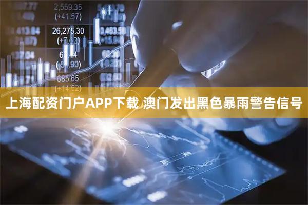 上海配資門戶APP下載 澳門發(fā)出黑色暴雨警告信號(hào)