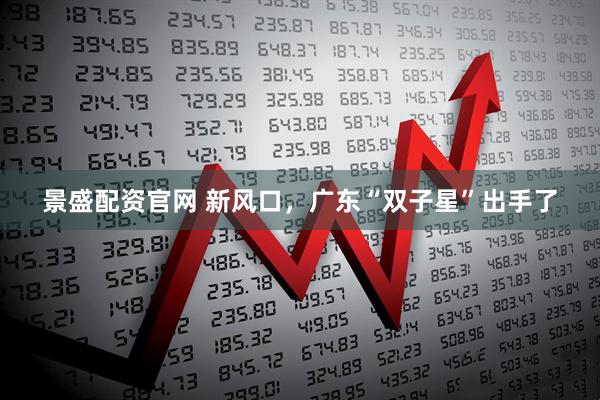景盛配資官網 新風口，廣東“雙子星”出手了