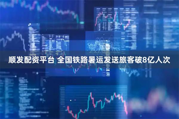 順發(fā)配資平臺(tái) 全國(guó)鐵路暑運(yùn)發(fā)送旅客破8億人次