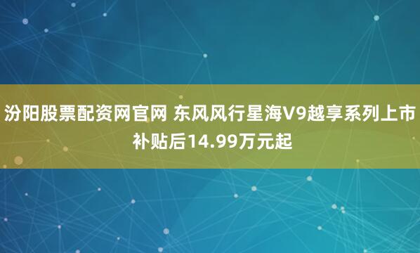 汾陽(yáng)股票配資網(wǎng)官網(wǎng) 東風(fēng)風(fēng)行星海V9越享系列上市 補(bǔ)貼后14.99萬(wàn)元起