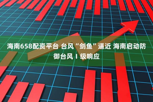 海南658配資平臺(tái) 臺(tái)風(fēng)“劍魚”逼近 海南啟動(dòng)防御臺(tái)風(fēng)Ⅰ級(jí)響應(yīng)