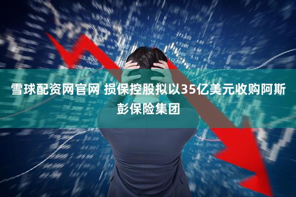 雪球配資網(wǎng)官網(wǎng) 損保控股擬以35億美元收購阿斯彭保險集團