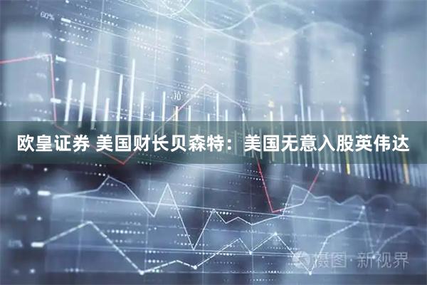 歐皇證券 美國財長貝森特：美國無意入股英偉達