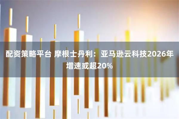 配資策略平臺 摩根士丹利：亞馬遜云科技2026年增速或超20%