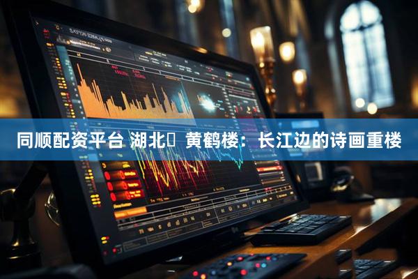 同順配資平臺 湖北?黃鶴樓：長江邊的詩畫重樓