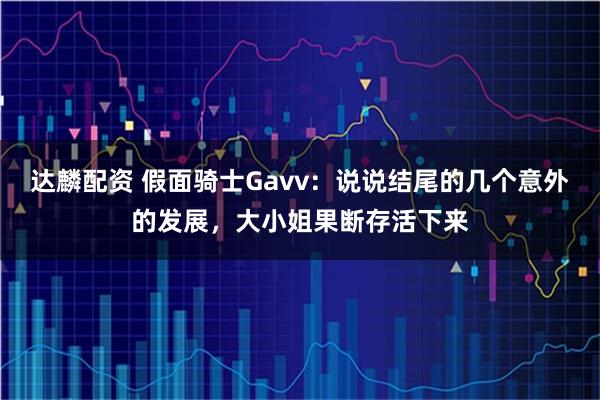 達(dá)麟配資 假面騎士Gavv：說(shuō)說(shuō)結(jié)尾的幾個(gè)意外的發(fā)展，大小姐果斷存活下來(lái)