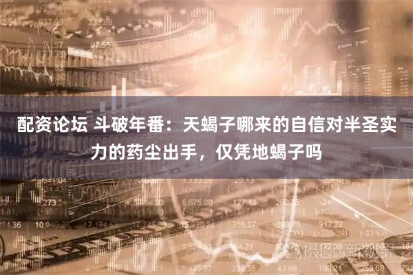 配資論壇 斗破年番：天蝎子哪來(lái)的自信對(duì)半圣實(shí)力的藥塵出手，僅憑地蝎子嗎