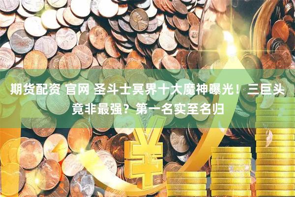期貨配資 官網(wǎng) 圣斗士冥界十大魔神曝光！三巨頭竟非最強(qiáng)？第一名實(shí)至名歸