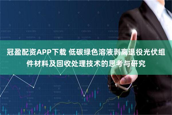 冠盈配資APP下載 低碳綠色溶液剝離退役光伏組件材料及回收處理技術的思考與研究