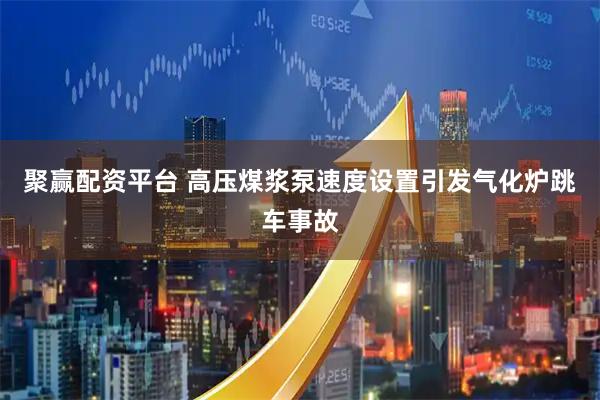 聚贏配資平臺 高壓煤漿泵速度設置引發氣化爐跳車事故
