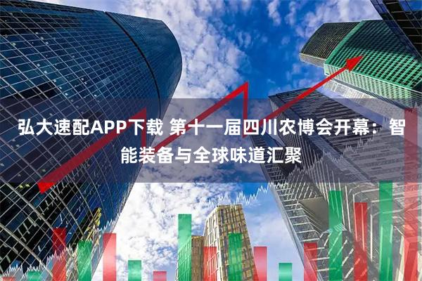 弘大速配APP下載 第十一屆四川農(nóng)博會開幕：智能裝備與全球味道匯聚