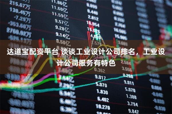 達(dá)道寶配資平臺(tái) 談?wù)劰I(yè)設(shè)計(jì)公司排名，工業(yè)設(shè)計(jì)公司服務(wù)有特色