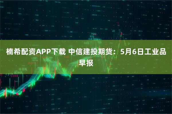 楠希配資APP下載 中信建投期貨：5月6日工業(yè)品早報(bào)