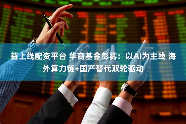 益上線配資平臺(tái) 華商基金彭霧：以AI為主線 海外算力鏈+國產(chǎn)替代雙輪驅(qū)動(dòng)