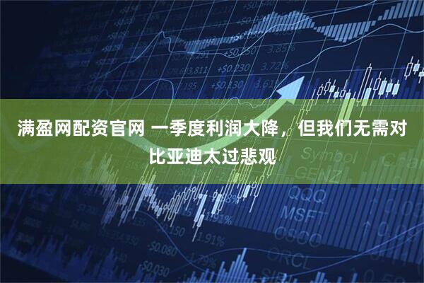 滿盈網(wǎng)配資官網(wǎng) 一季度利潤大降，但我們無需對(duì)比亞迪太過悲觀